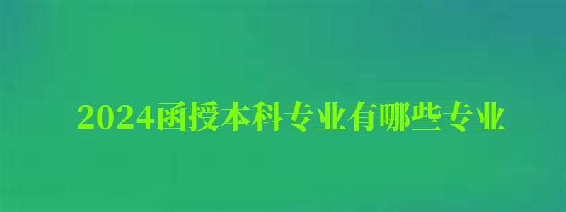 2024函授本科專業有哪些專業 2024函授本科專業有哪些專業 哪些比較實用,函授本科22年畢業什么時候可以考研(圖1)
