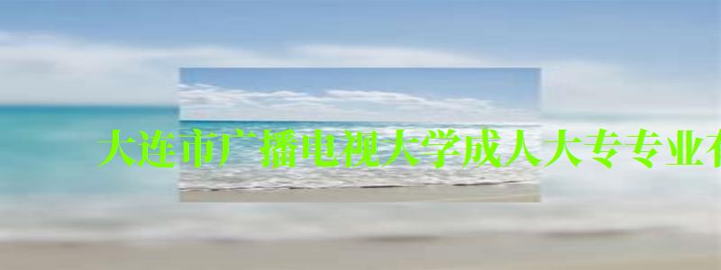大連市廣播電視大學成人大專專業有哪些 大連市廣播電視大學成人大專專業有哪些 ,大連廣播電視大學專科(圖1)