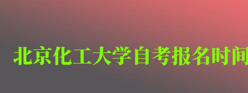 北京化工大學自考報名時間(北京化工大學自考報名時間表) 北京化工大學自考報名時間,北京化工大學自考報名時間表(圖1)