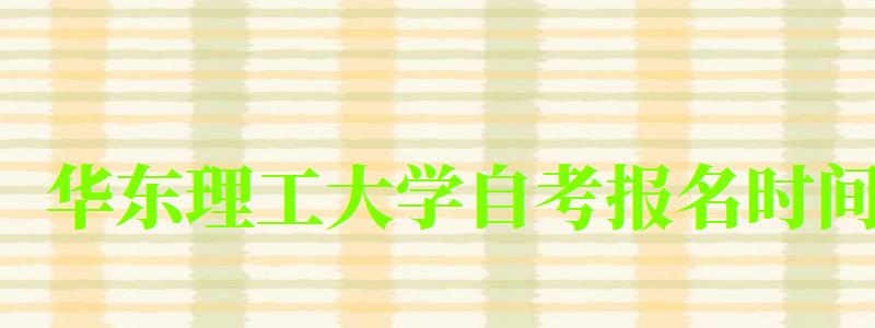 華東理工大學自考報名時間(華東理工大學自考報名時間表) 華東理工大學自考報名時間,華東理工大學自考報名時間表(圖1)