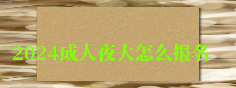 2024成人夜大怎么報名 2024成人夜大怎么報名 流程及步驟詳解,成人夜大報考學費多少(圖1)