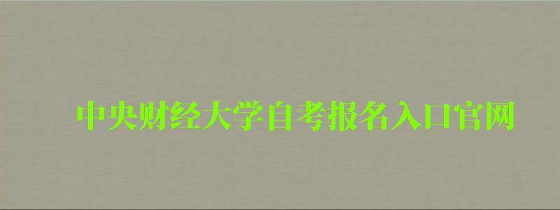 中央財經(jīng)大學(xué)自考報名入口官網(wǎng)（中央財經(jīng)大學(xué)自考報名入口官網(wǎng)）