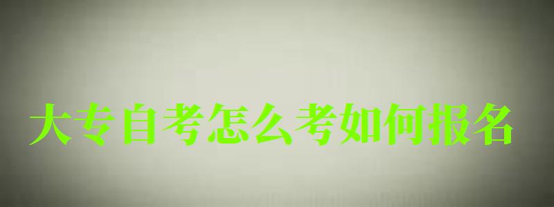 大專自考怎么考如何報名 大專自考怎么考如何報名 ,大專自考怎么考如何報名的(圖1)