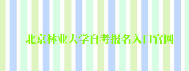 北京林業大學自考報名入口官網(北京林業大學自考報名入口官網網址) 北京林業大學自考報名入口官網,北京林業大學自考報名入口官網網址(圖1)