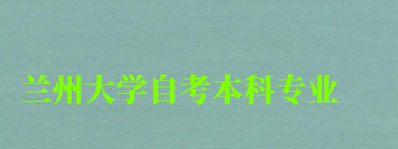 蘭州大學自考本科專業（蘭州大學自考本科專業目錄）