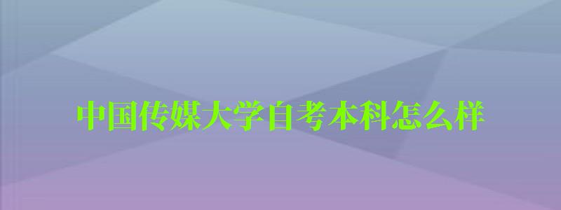 中國(guó)傳媒大學(xué)自考本科怎么樣（中國(guó)傳媒大學(xué)自考本科怎么樣啊）