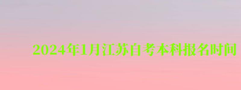 2024年1月江蘇自考本科報名時間 2024年1月江蘇自考本科報名時間 ,2024年1月江蘇自考本科報名時間(圖1)