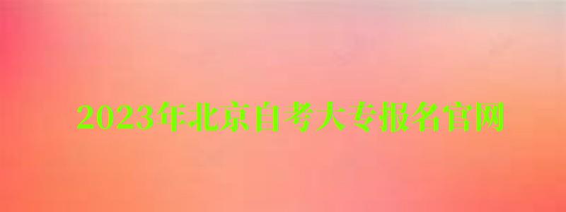 2023年北京自考大專報名官網(wǎng)