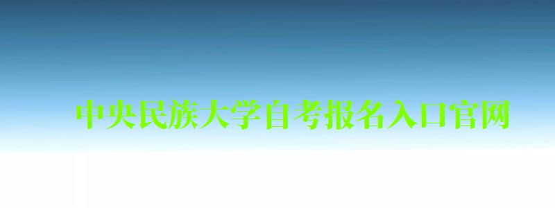 中央民族大學自考報名入口官網(wǎng)（中央民族大學自考報名入口官網(wǎng)網(wǎng)址）