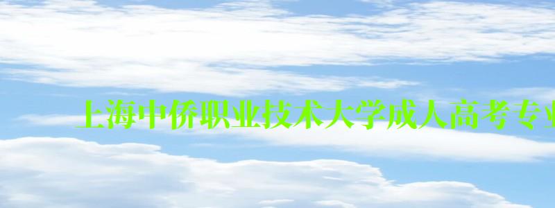 上海中僑職業技術大學成人高考專業有哪些 上海中僑職業技術大學成人高考專業有哪些 ,上海中僑職業技術大學成人高考專業有哪些專業(圖1)