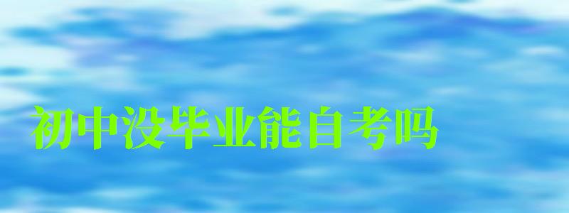 初中沒(méi)畢業(yè)能自考嗎 初中沒(méi)畢業(yè)能自考嗎 19歲輟學(xué)也能報(bào)名嗎,初中沒(méi)畢業(yè)能自考嗎 19歲輟學(xué)也能報(bào)名嗎(圖1)