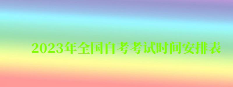 2023年全國自考考試時間安排表 2023年全國自考考試時間安排表 ,2821年自考時間(圖1)
