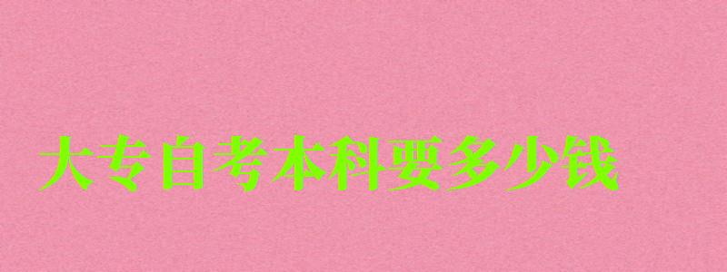大專自考本科要多少錢 大專自考本科要多少錢 ,大專自考本科要多少錢(圖1)