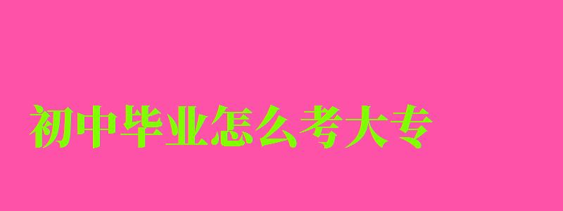 初中畢業怎么考大專 初中畢業怎么考大專 報名官網入口在哪里,初中畢業怎么報考大專文憑(圖1)