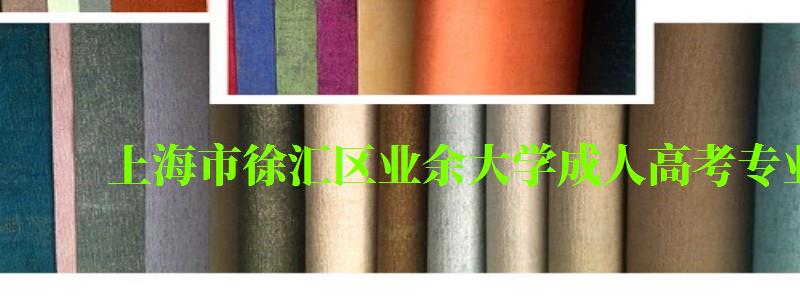 上海市徐匯區業余大學成人高考專業有哪些 上海市徐匯區業余大學成人高考專業有哪些 ,上海市徐匯區業余大學難考嗎(圖1)