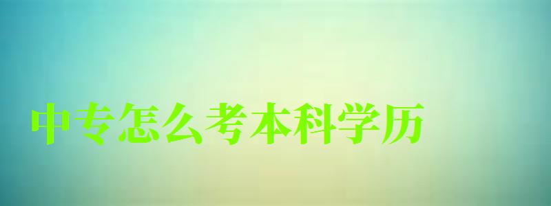 中專怎么考本科學歷 中專怎么考本科學歷 報名流程有哪些,中專如何報考本科(圖1)