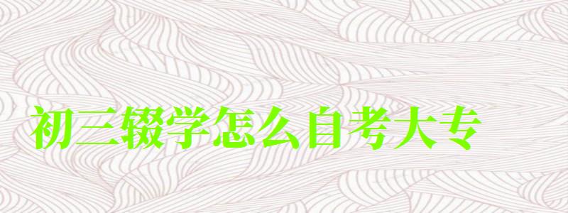 初三輟學怎么自考大專 初三輟學怎么自考大專 ,初三輟學怎么自考大專(圖1)
