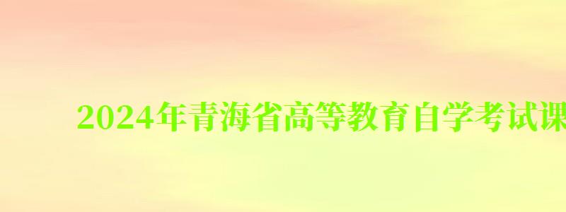 2024年青海省高等教育自學考試課程使用教材目錄 2024年青海省高等教育自學考試課程使用教材目錄 ,青海省高等教育自學考試2024年下半年報考簡章(圖1)