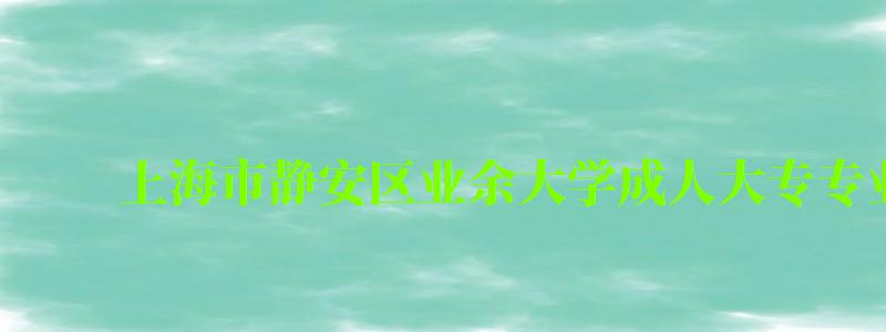 上海市靜安區(qū)業(yè)余大學(xué)成人大專專業(yè)有哪些 上海市靜安區(qū)業(yè)余大學(xué)成人大專專業(yè)有哪些 ,上海靜安區(qū)業(yè)余大學(xué)怎么樣(圖1)