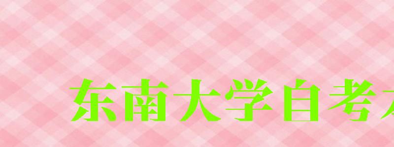 東南大學自考本科(東南大學自考本科官網) 東南大學自考本科,東南大學自考本科官網(圖1)