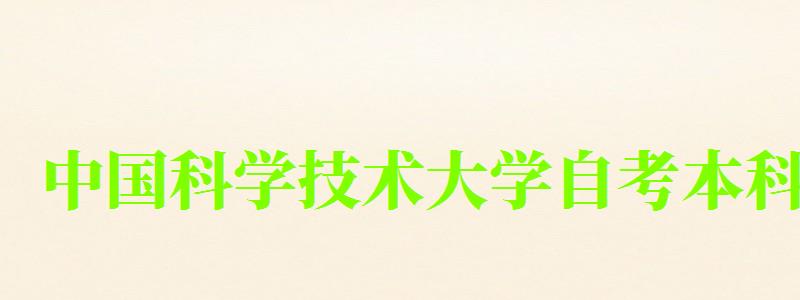 中國科學技術大學自考本科(中國科學技術大學自考本科專業) 中國科學技術大學自考本科,中國科學技術大學自考本科專業(圖1)