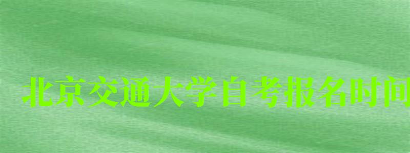 北京交通大學自考報名時間(北京交通大學自考招生簡章) 北京交通大學自考報名時間,北京交通大學自考招生簡章(圖1)