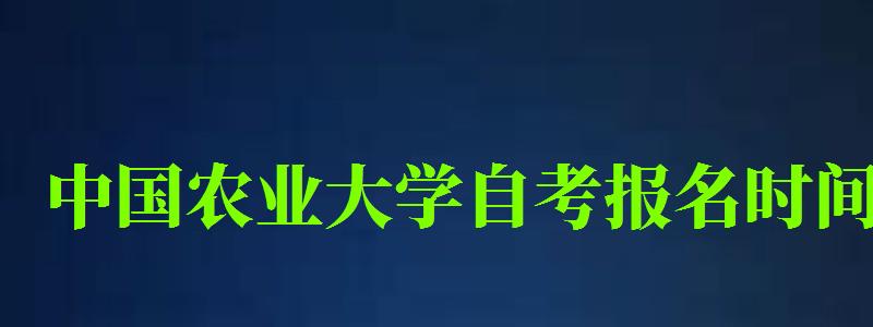 中國農業大學自考報名時間(中國農業大學自考報名時間表) 中國農業大學自考報名時間,中國農業大學自考報名時間表(圖1)
