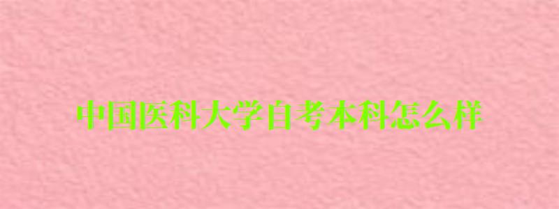 中國醫(yī)科大學(xué)自考本科怎么樣（中國醫(yī)科大學(xué)自考本科怎么樣啊）