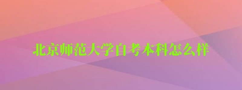 北京師范大學自考本科怎么樣（北京師范大學自考本科怎么樣啊）