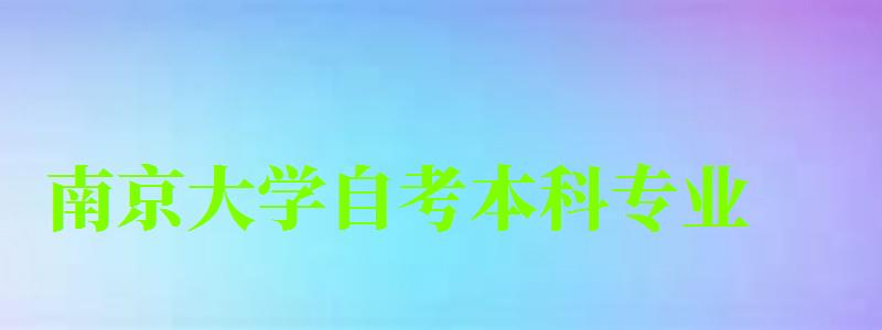 南京大學自考本科專業(南京大學自考本科專業有哪些) 南京大學自考本科專業,南京大學自考本科專業有哪些(圖1)