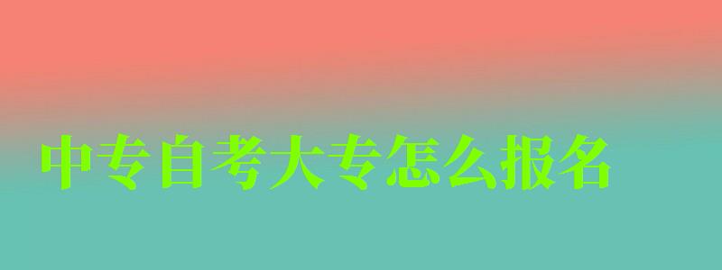 中專自考大專怎么報名 中專自考大專怎么報名 每年幾月幾月報名,中專自考大專怎么報名 每年幾月幾月報名的(圖1)