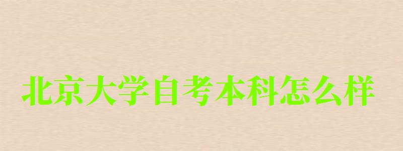 北京大學自考本科怎么樣（北京大學自考本科怎么樣啊）