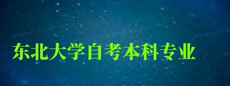東北大學自考本科專業(東北大學自考本科專業有哪些) 東北大學自考本科專業,東北大學自考本科專業有哪些(圖1)