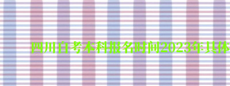 四川自考本科報名時間2023年具體時間 四川自考本科報名時間2023年具體時間 ,四川自考本科報名時間2023年具體時間是多少(圖1)