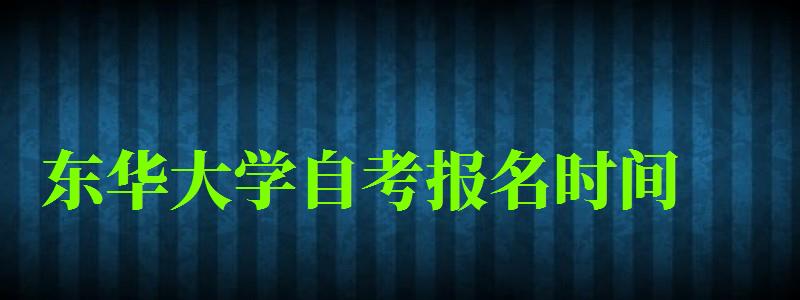 東華大學自考報名時間(東華大學自考報名時間表) 東華大學自考報名時間,東華大學自考報名時間表(圖1)