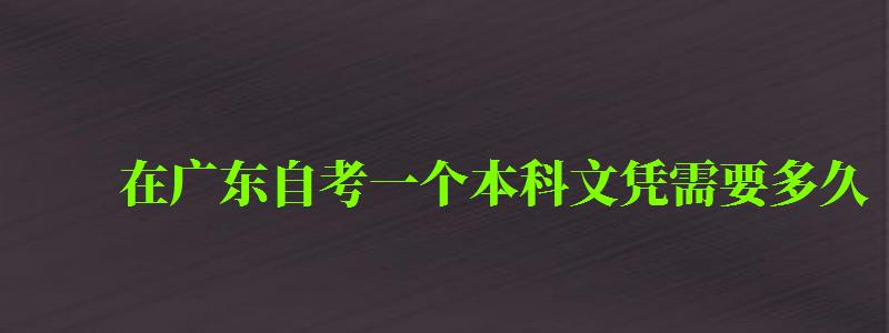 在廣東自考一個本科文憑需要多久 在廣東自考一個本科文憑需要多久 ,在廣東自考一個本科文憑需要多久拿證(圖1)