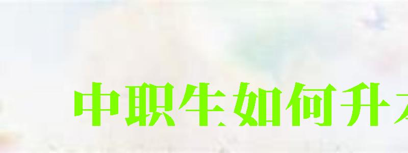 中職生如何升本科 中職生如何升本科 ,中職生如何升本科(圖1)