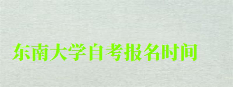 東南大學自考報名時間(東南大學自考報名時間) 東南大學自考報名時間,東南大學自考報名時間(圖1)