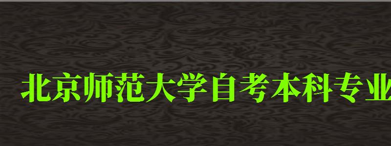 北京師范大學(xué)自考本科專業(yè)（北京師范大學(xué)自考本科專業(yè)有哪些）