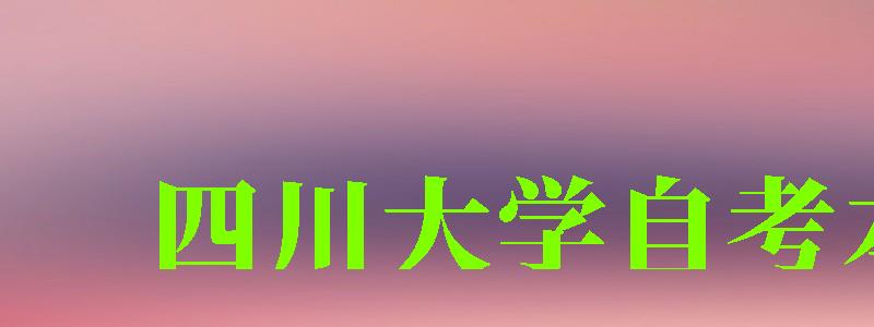 四川大學(xué)自考本科(四川大學(xué)自考本科官網(wǎng))