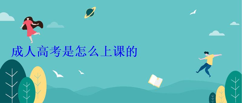 成人高考是怎么上課的 成人高考是怎么上課的