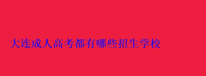 大連成人高考都有哪些招生學校 大連成人高考都有哪些招生學校