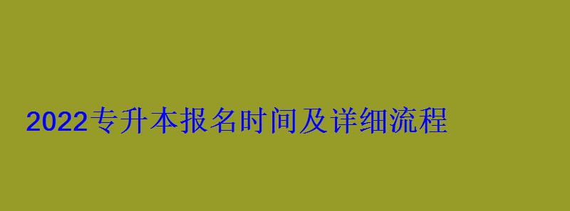 2022專升本報名時間及詳細流程 2022專升本報名時間及詳細流程