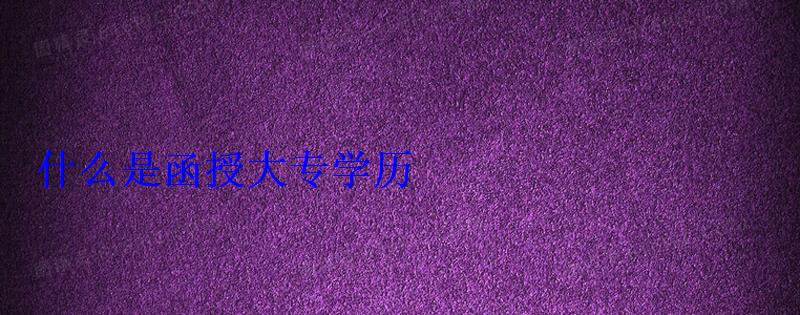 什么是函授大專學歷 什么是函授大專學歷