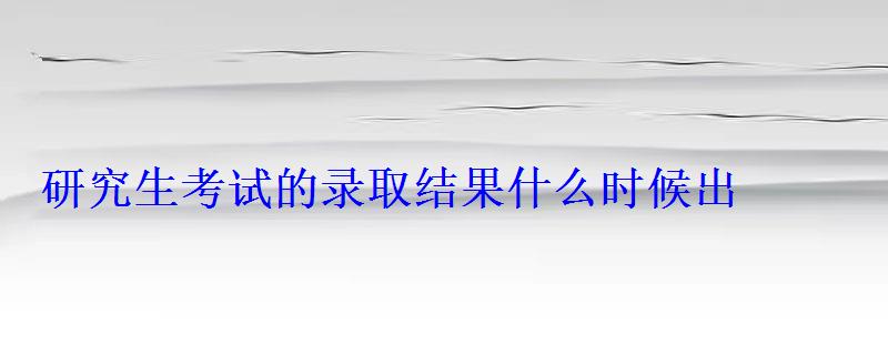 研究生考試的錄取結(jié)果什么時(shí)候出 研究生考試的錄取結(jié)果什么時(shí)候出