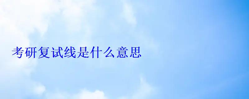 考研復試線是什么意思 考研復試線是什么意思