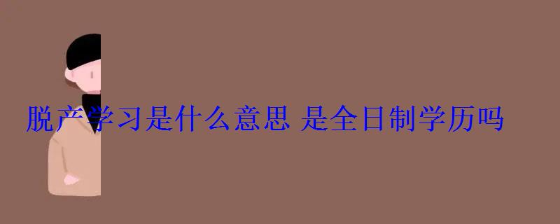 脫產學習是什么意思是全日制學歷嗎 脫產學習是什么意思是全日制學歷嗎