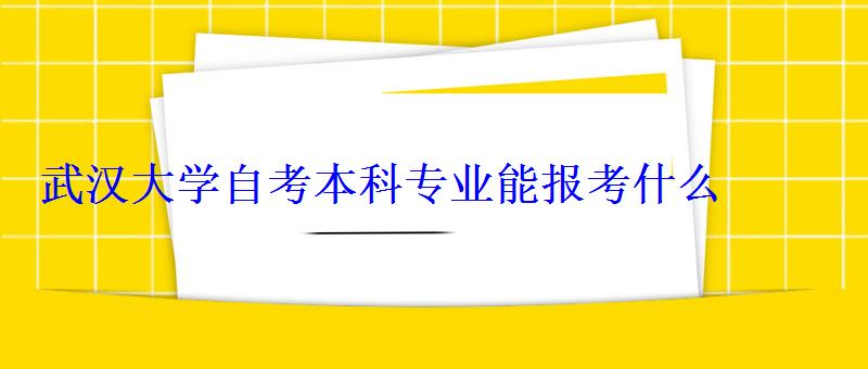 武漢大學(xué)自考本科專業(yè)能報(bào)考什么 武漢大學(xué)自考本科專業(yè)能報(bào)考什么