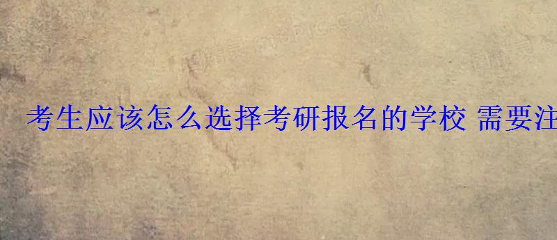 考生應該怎么選擇考研報名的學校需要注意什么 考生應該怎么選擇考研報名的學校需要注意什么