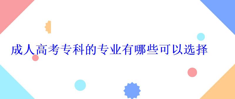 成人高考專科的專業有哪些可以選擇 成人高考專科的專業有哪些可以選擇